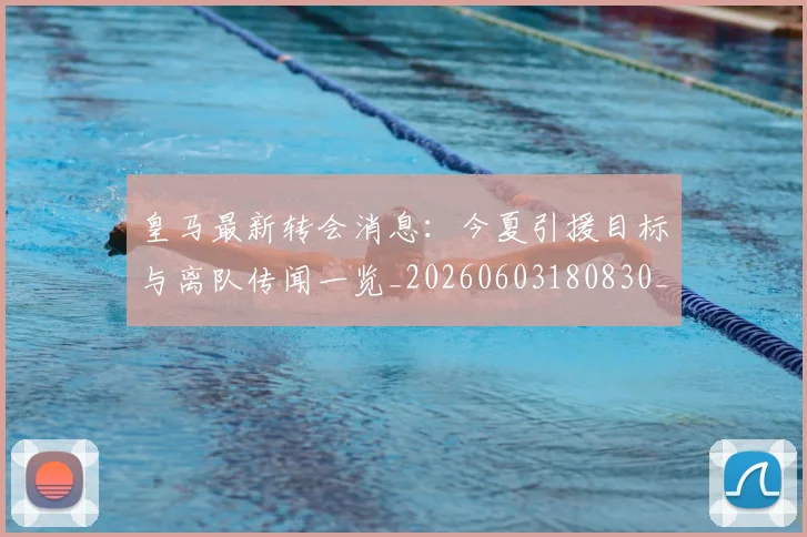 皇马最新转会消息：今夏引援目标与离队传闻一览_20260603180830_20260708194209
