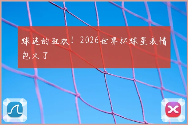 球迷的狂欢！2026世界杯球星表情包火了