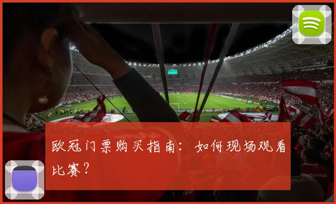 欧冠门票购买指南：如何现场观看比赛？