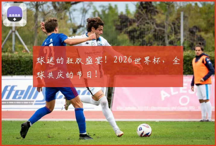 球迷的狂欢盛宴！2026世界杯，全球共庆的节日！