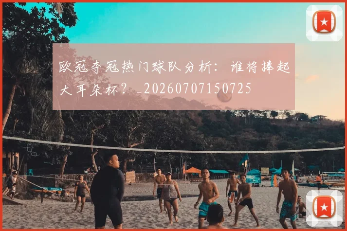欧冠夺冠热门球队分析:谁将捧起大耳朵杯?_20260707150725
