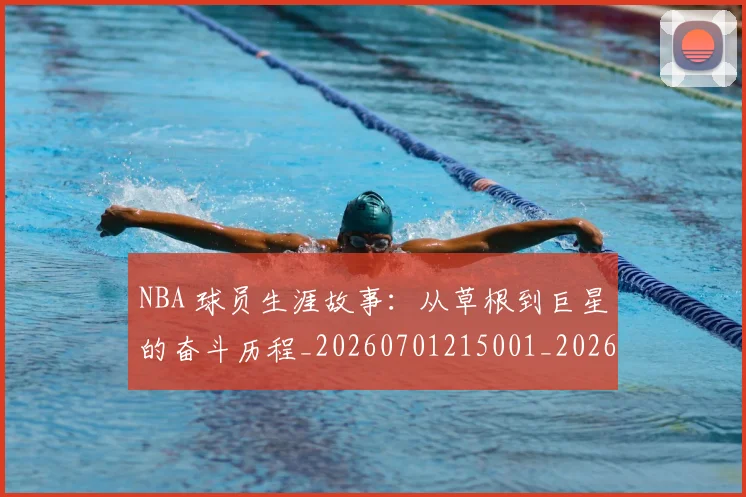 NBA 球员生涯故事：从草根到巨星的奋斗历程_20260701215001_20260714204054