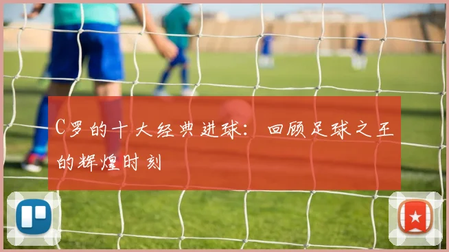 C罗的十大经典进球：回顾足球之王的辉煌时刻