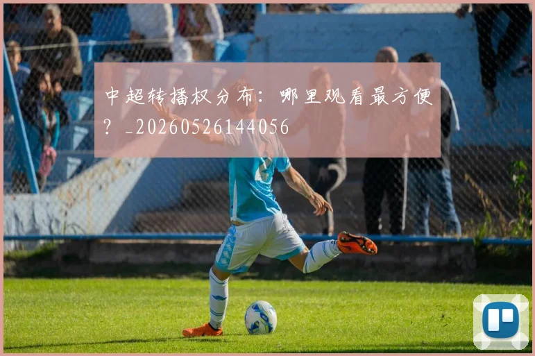 中超转播权分布：哪里观看最方便？_20260526144056