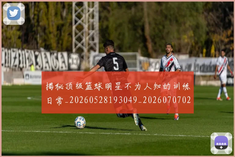 揭秘顶级篮球明星不为人知的训练日常_20260528193049_20260707020102_20260723184608