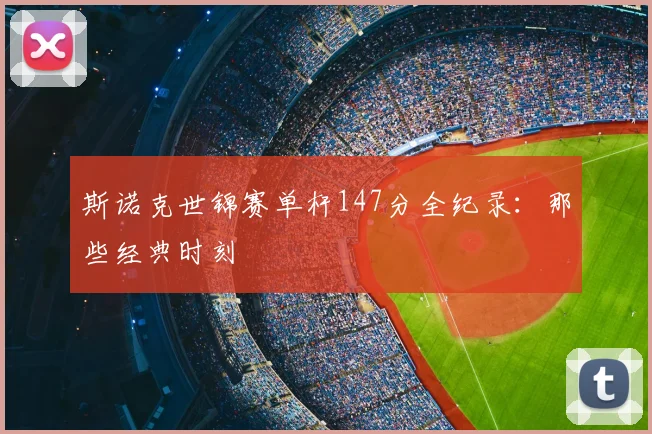 斯诺克世锦赛单杆147分全纪录：那些经典时刻