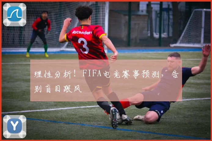理性分析！FIFA电竞赛事预测，告别盲目跟风