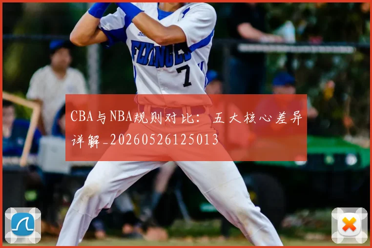 CBA与NBA规则对比：五大核心差异详解_20260526125013