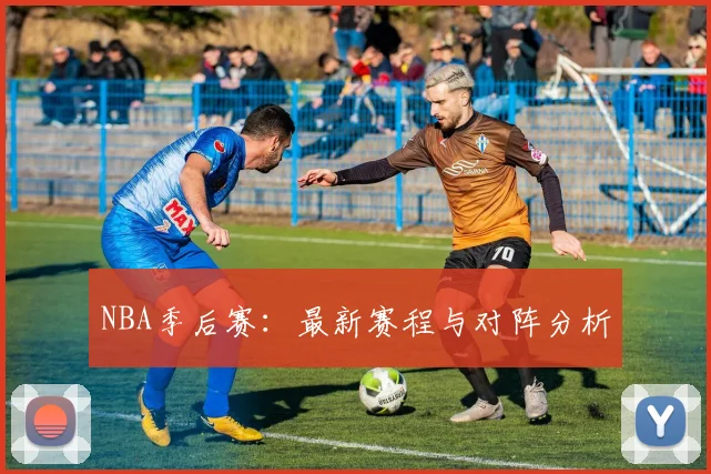 NBA季后赛：最新赛程与对阵分析