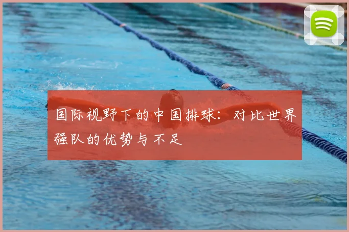 国际视野下的中国排球：对比世界强队的优势与不足