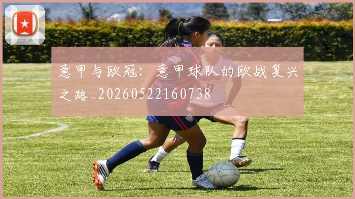 意甲与欧冠：意甲球队的欧战复兴之路_20260522160738