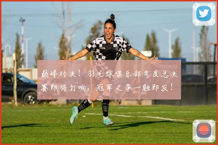 巅峰对决！羽毛球俱乐部年度总决赛即将打响，冠军之争一触即发！
