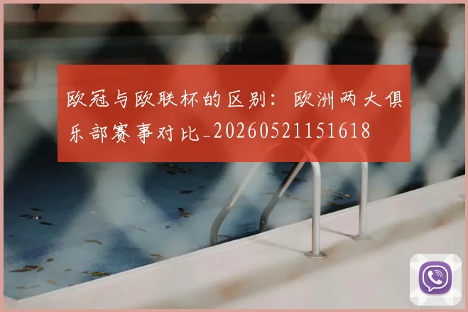 欧冠与欧联杯的区别：欧洲两大俱乐部赛事对比_20260521151618