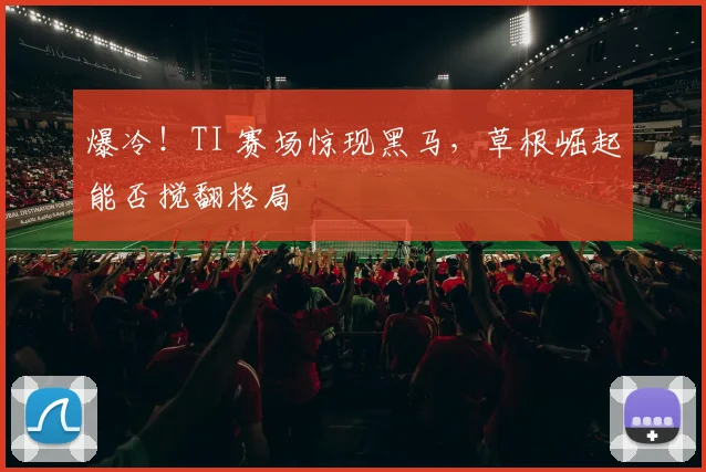 爆冷！TI 赛场惊现黑马，草根崛起能否搅翻格局