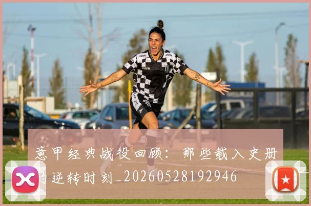 意甲经典战役回顾：那些载入史册的逆转时刻_20260528192946