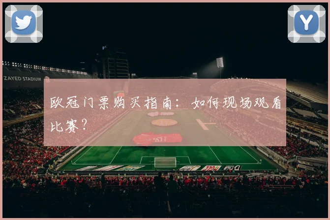 欧冠门票购买指南：如何现场观看比赛？