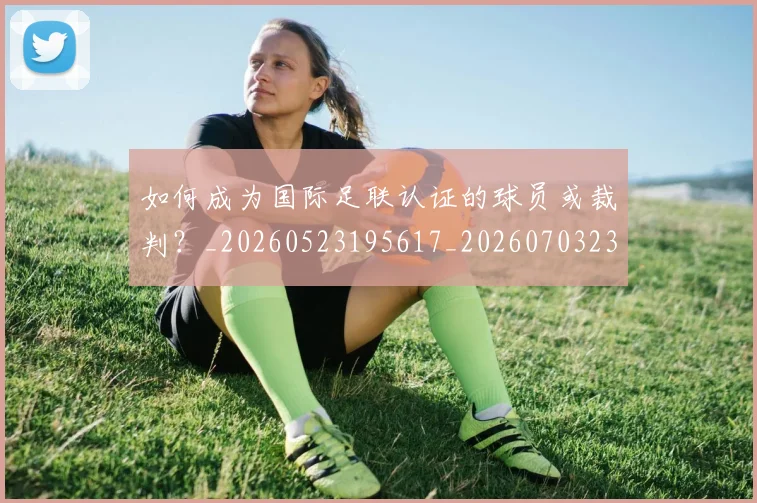 如何成为国际足联认证的球员或裁判？_20260523195617_20260703230621