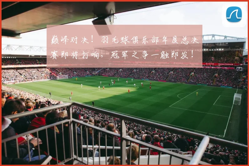 巅峰对决！羽毛球俱乐部年度总决赛即将打响，冠军之争一触即发！