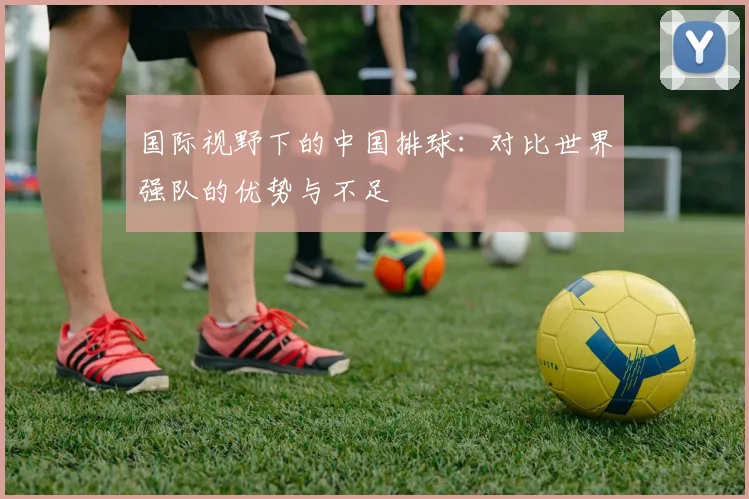 国际视野下的中国排球：对比世界强队的优势与不足