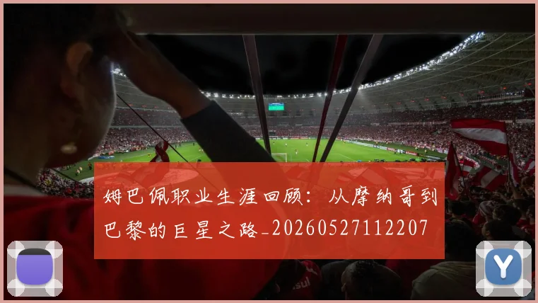 姆巴佩职业生涯回顾：从摩纳哥到巴黎的巨星之路_20260527112207