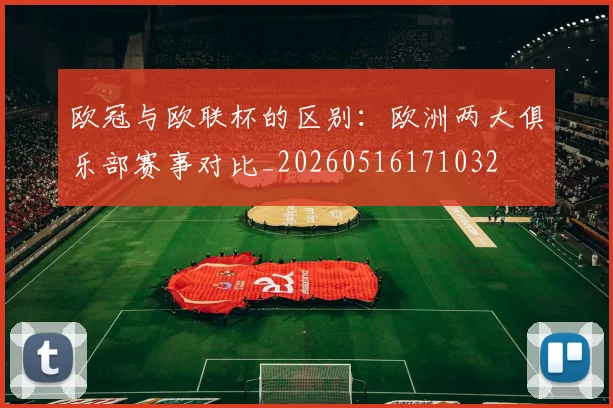 欧冠与欧联杯的区别：欧洲两大俱乐部赛事对比_20260516171032