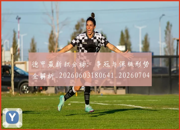 德甲最新积分榜：争冠与保级形势全解析_20260603180641_20260704173222_20260722161640