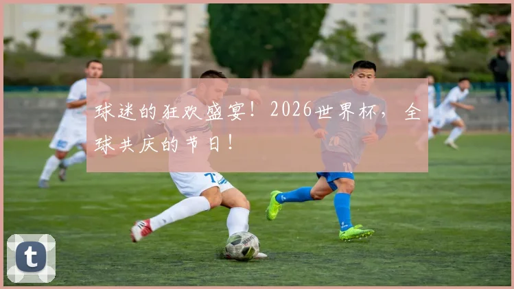 球迷的狂欢盛宴！2026世界杯，全球共庆的节日！